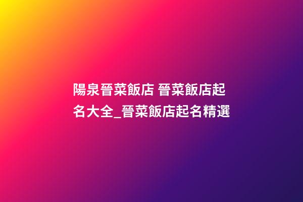 陽泉晉菜飯店 晉菜飯店起名大全_晉菜飯店起名精選-第1張-店鋪起名-玄機派